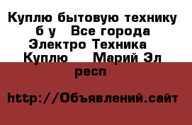Куплю бытовую технику б/у - Все города Электро-Техника » Куплю   . Марий Эл респ.